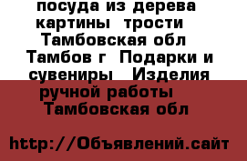 посуда из дерева, картины, трости. - Тамбовская обл., Тамбов г. Подарки и сувениры » Изделия ручной работы   . Тамбовская обл.